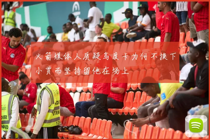 火箭媒体人质疑乌度卡为何不换下小贾而坚持留他在场上