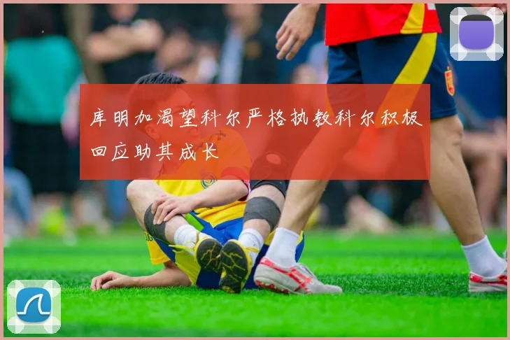 库明加渴望科尔严格执教科尔积极回应助其成长