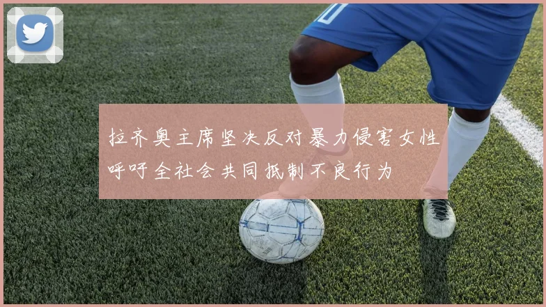 拉齐奥主席坚决反对暴力侵害女性呼吁全社会共同抵制不良行为