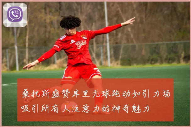 桑托斯盛赞库里无球跑动如引力场吸引所有人注意力的神奇魅力