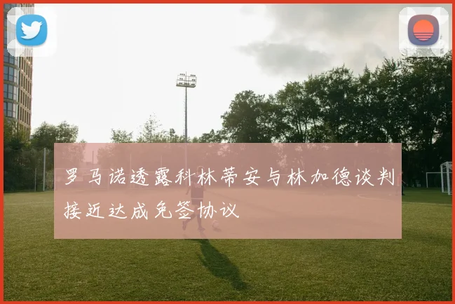 罗马诺透露科林蒂安与林加德谈判接近达成免签协议