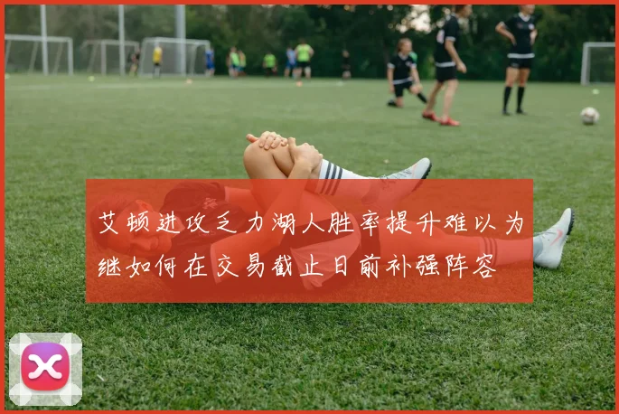 艾顿进攻乏力湖人胜率提升难以为继如何在交易截止日前补强阵容