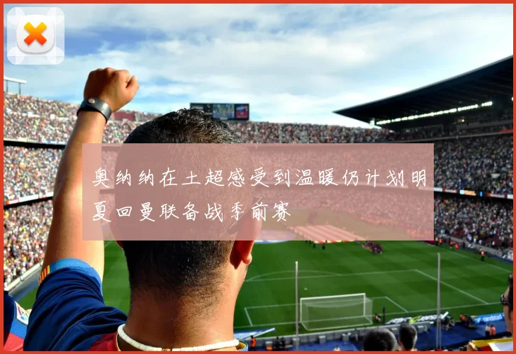 奥纳纳在土超感受到温暖仍计划明夏回曼联备战季前赛