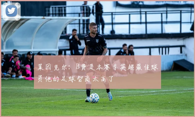 莱因克尔：B费是本赛季英超最佳球员他的足球智商太高了