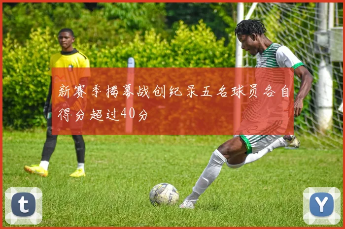 新赛季揭幕战创纪录五名球员各自得分超过40分