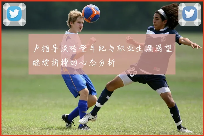 卢指导谈哈登年纪与职业生涯渴望继续拼搏的心态分析