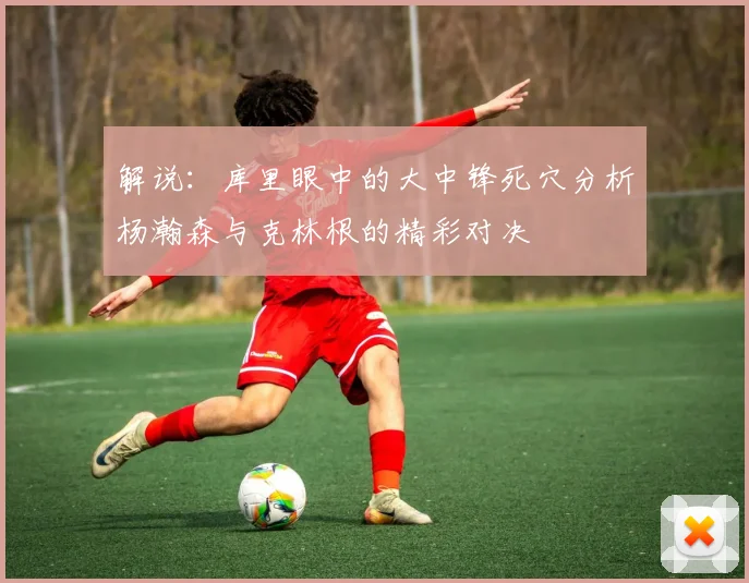 解说：库里眼中的大中锋死穴分析杨瀚森与克林根的精彩对决