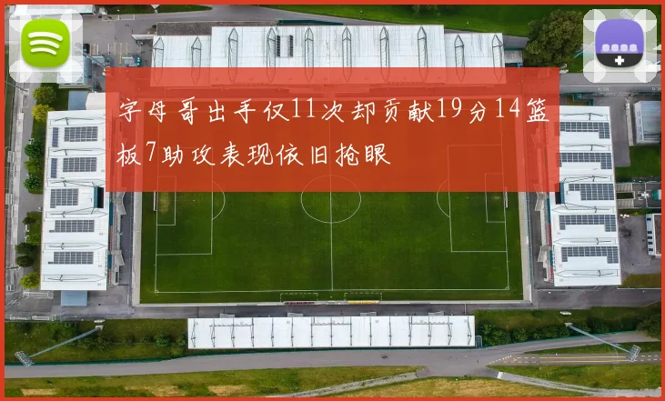 字母哥出手仅11次却贡献19分14篮板7助攻表现依旧抢眼