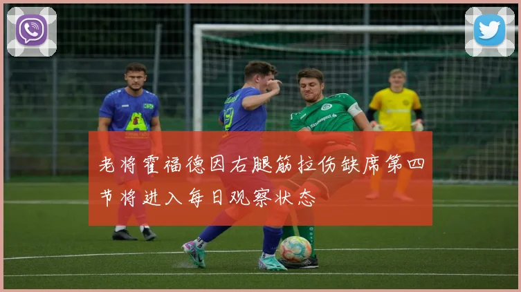 老将霍福德因右腿筋拉伤缺席第四节将进入每日观察状态