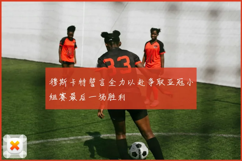 穆斯卡特誓言全力以赴争取亚冠小组赛最后一场胜利