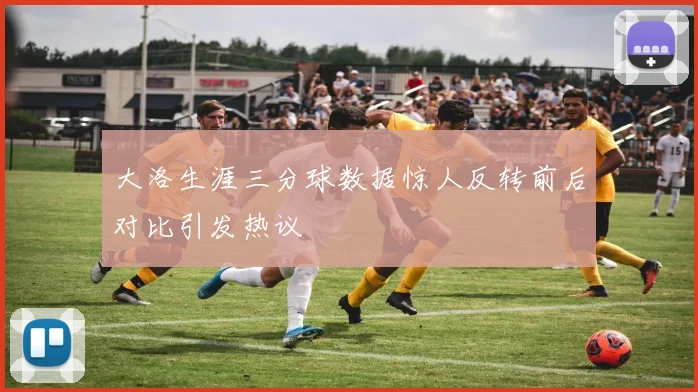 大洛生涯三分球数据惊人反转前后对比引发热议