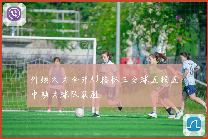 外线火力全开AJ格林三分球五投五中助力球队获胜