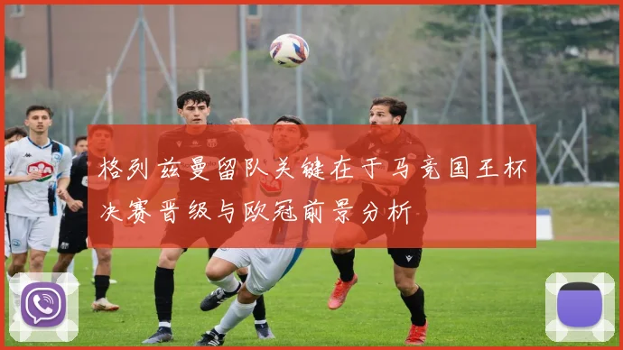格列兹曼留队关键在于马竞国王杯决赛晋级与欧冠前景分析