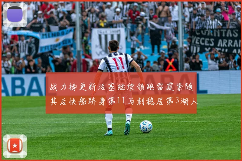战力榜更新活塞继续领跑雷霆紧随其后快船跻身第11马刺稳居第3湖人排名第13