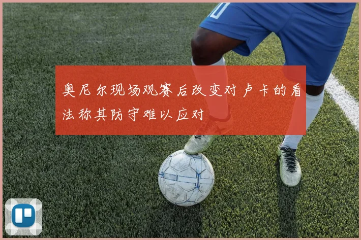 奥尼尔现场观赛后改变对卢卡的看法称其防守难以应对