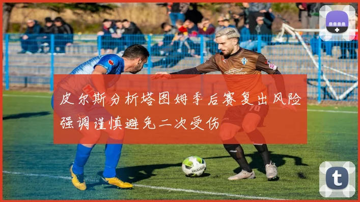 皮尔斯分析塔图姆季后赛复出风险强调谨慎避免二次受伤