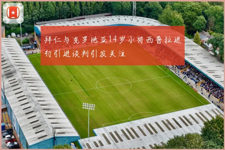拜仁与克罗地亚14岁小将西普拉进行引进谈判引发关注