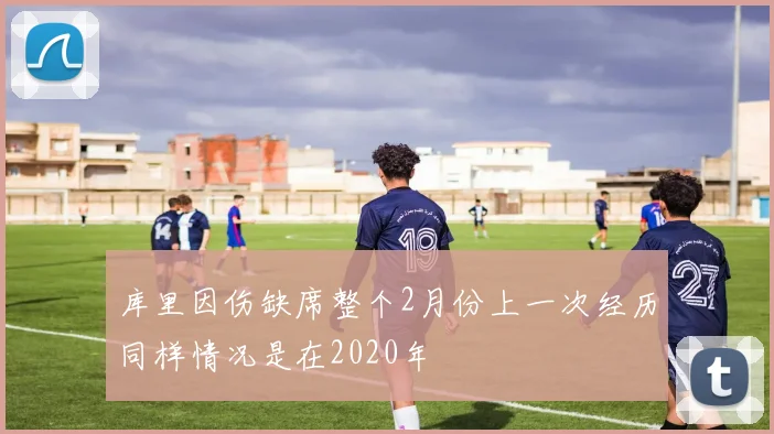 库里因伤缺席整个2月份上一次经历同样情况是在2020年