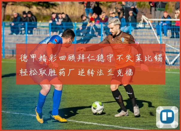 德甲精彩回顾拜仁稳守不失莱比锡轻松取胜药厂逆转法兰克福