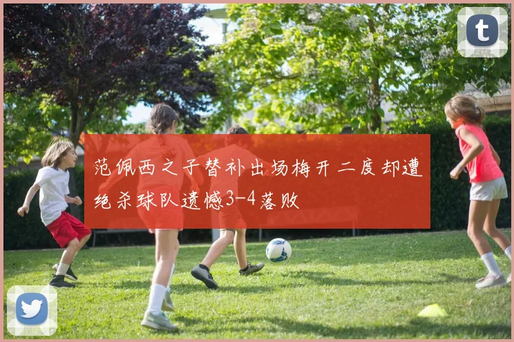 范佩西之子替补出场梅开二度却遭绝杀球队遗憾3-4落败