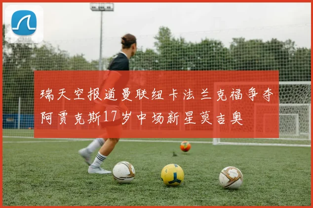 瑞天空报道曼联纽卡法兰克福争夺阿贾克斯17岁中场新星莫吉奥