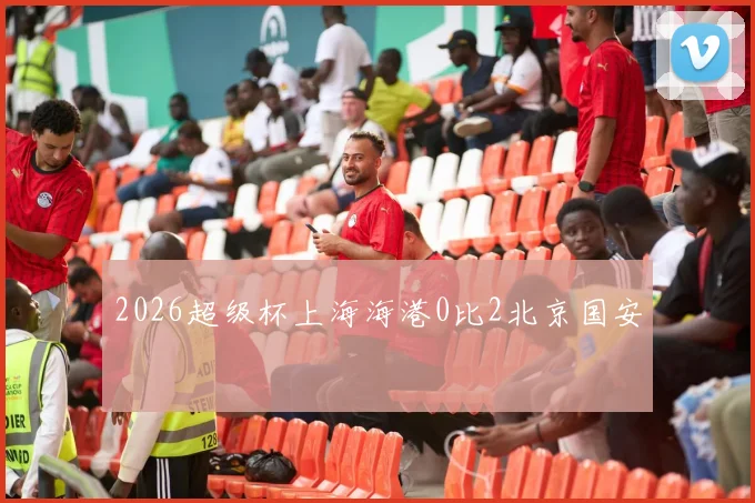 2026超级杯上海海港0比2北京国安