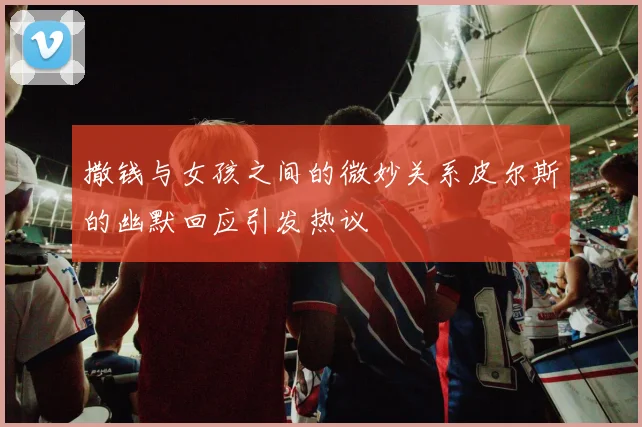 撒钱与女孩之间的微妙关系皮尔斯的幽默回应引发热议