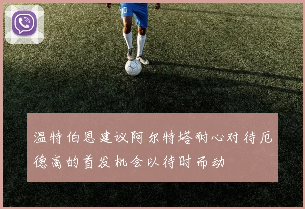 温特伯恩建议阿尔特塔耐心对待厄德高的首发机会以待时而动