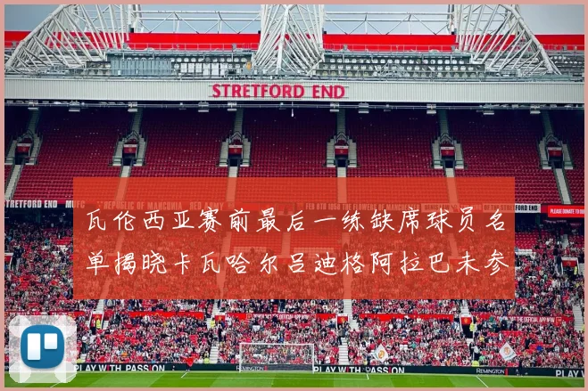 瓦伦西亚赛前最后一练缺席球员名单揭晓卡瓦哈尔吕迪格阿拉巴未参与训练