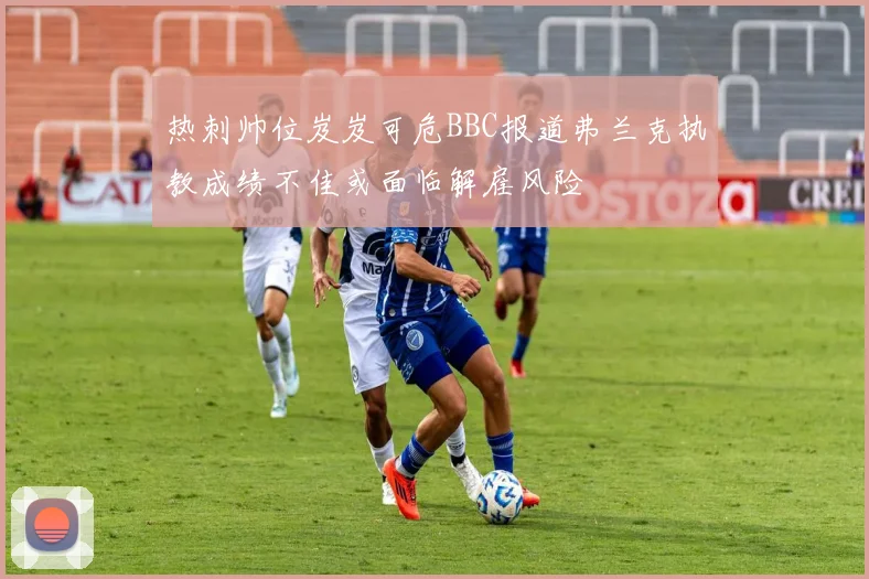 热刺帅位岌岌可危BBC报道弗兰克执教成绩不佳或面临解雇风险