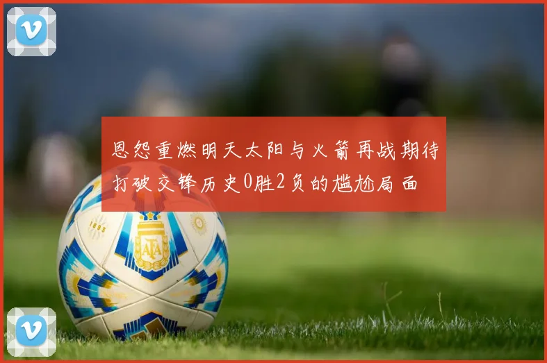 恩怨重燃明天太阳与火箭再战期待打破交锋历史0胜2负的尴尬局面