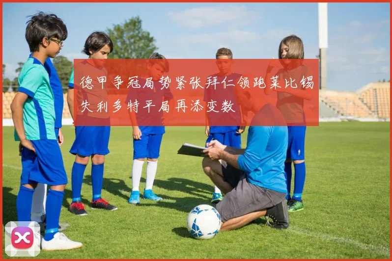 德甲争冠局势紧张拜仁领跑莱比锡失利多特平局再添变数
