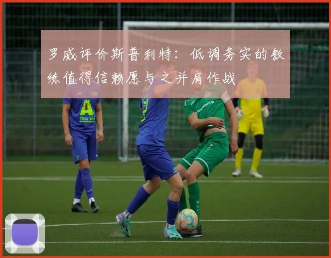 罗威评价斯普利特：低调务实的教练值得信赖愿与之并肩作战