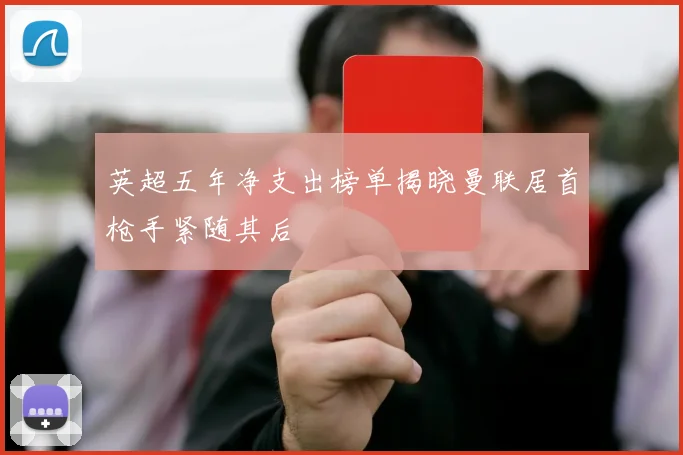 英超五年净支出榜单揭晓曼联居首枪手紧随其后