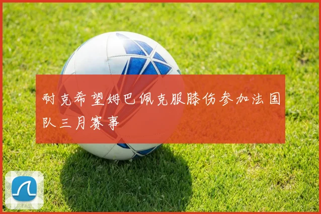 耐克希望姆巴佩克服膝伤参加法国队三月赛事