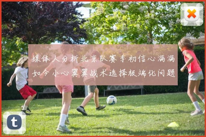 媒体人分析北京队赛季初信心满满如今小心翼翼战术选择极端化问题探讨