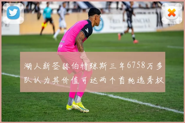 湖人新签赫伯特琼斯三年6758万多队认为其价值可达两个首轮选秀权