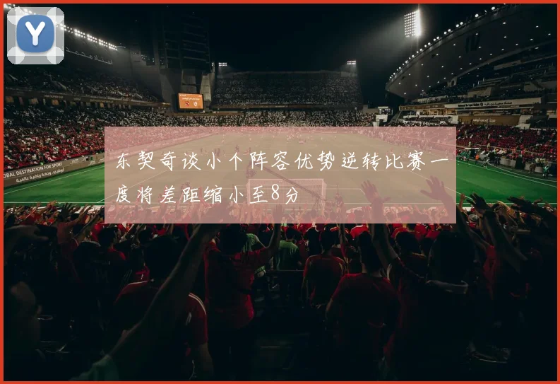 东契奇谈小个阵容优势逆转比赛一度将差距缩小至8分
