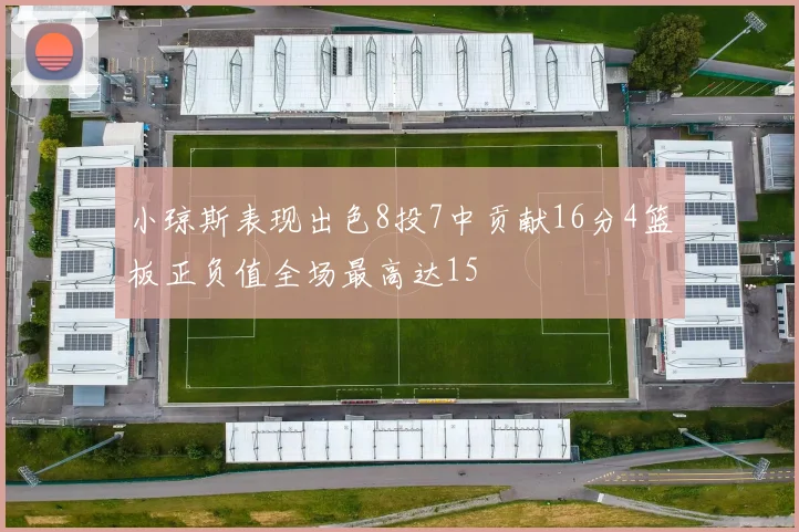 小琼斯表现出色8投7中贡献16分4篮板正负值全场最高达15