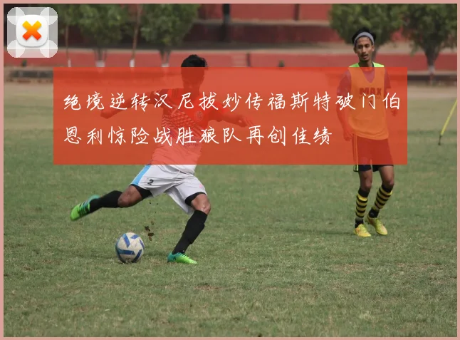 绝境逆转汉尼拔妙传福斯特破门伯恩利惊险战胜狼队再创佳绩