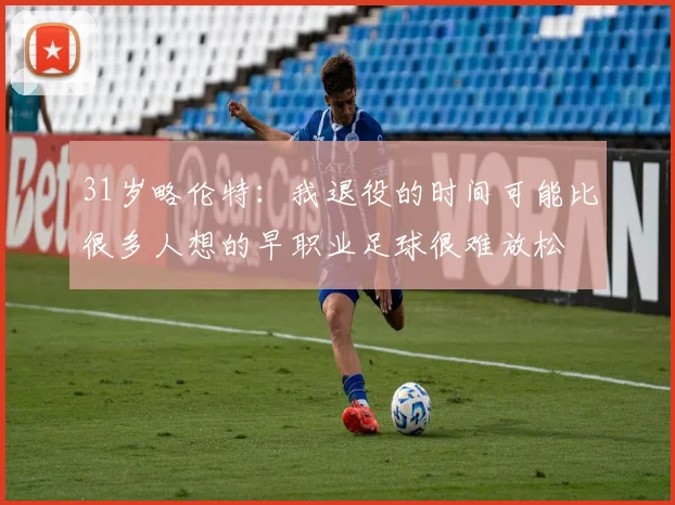 31岁略伦特：我退役的时间可能比很多人想的早职业足球很难放松