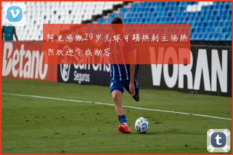 阿里感慨29岁无球可踢热刺主场热烈欢迎令我动容