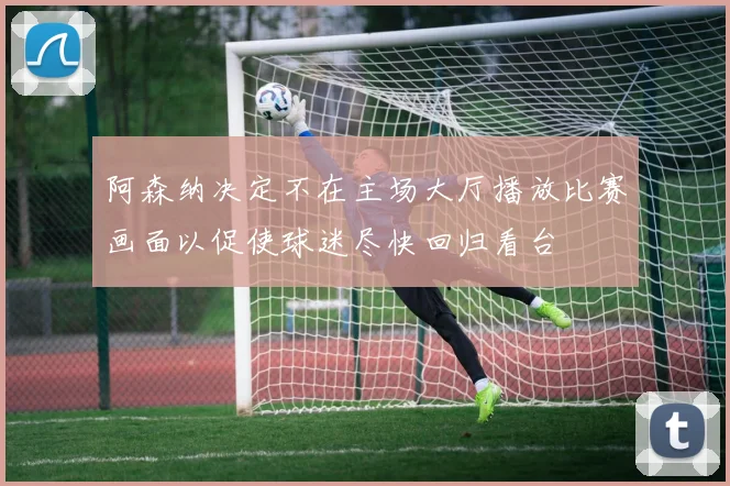 阿森纳决定不在主场大厅播放比赛画面以促使球迷尽快回归看台
