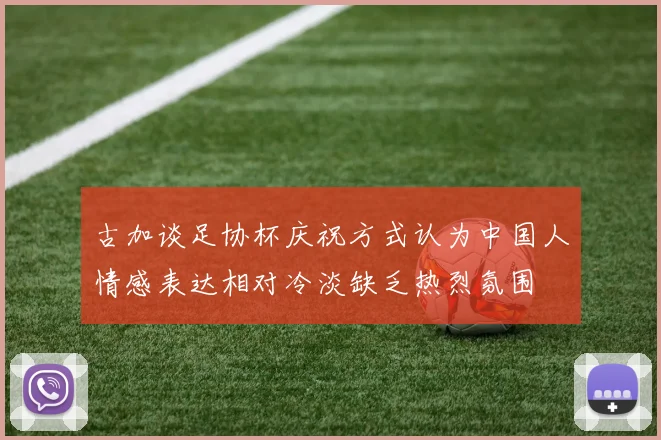 古加谈足协杯庆祝方式认为中国人情感表达相对冷淡缺乏热烈氛围