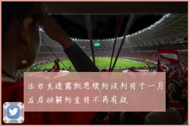 法尔克透露凯恩续约谈判将于一月后启动解约金将不再有效