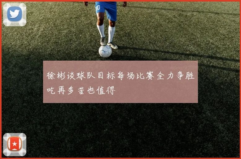 徐彬谈球队目标每场比赛全力争胜吃再多苦也值得