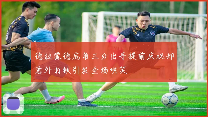 德拉蒙德底角三分出手提前庆祝却意外打铁引发全场哄笑