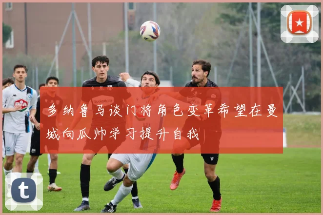 多纳鲁马谈门将角色变革希望在曼城向瓜帅学习提升自我