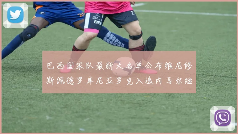 巴西国家队最新大名单公布维尼修斯佩德罗库尼亚罗克入选内马尔继续缺席