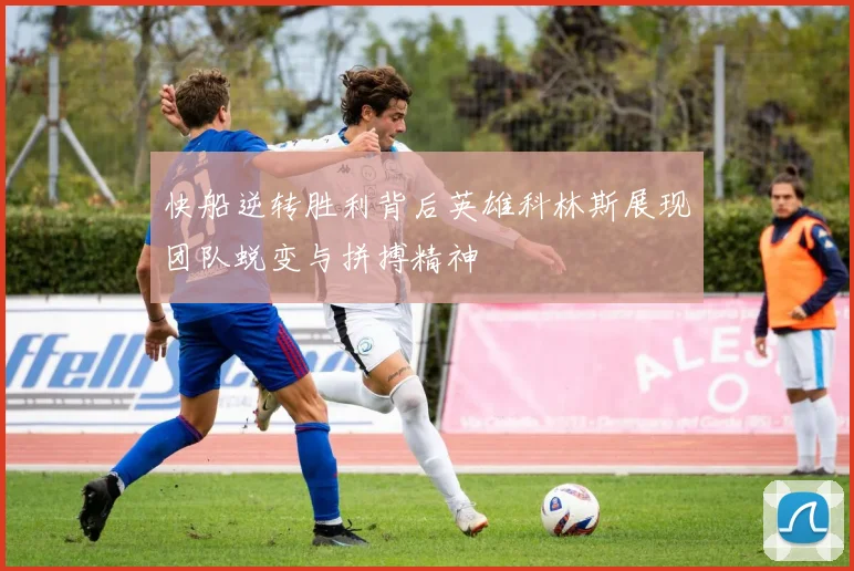 快船逆转胜利背后英雄科林斯展现团队蜕变与拼搏精神